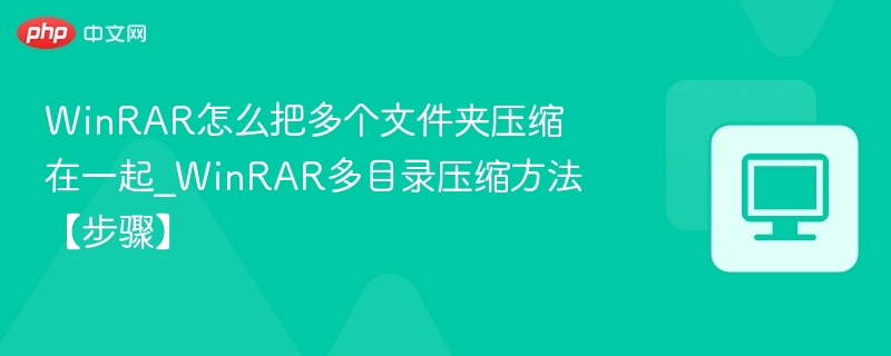 WinRAR怎么把多个文件夹压缩在一起_WinRAR多目录压缩方法【步骤】