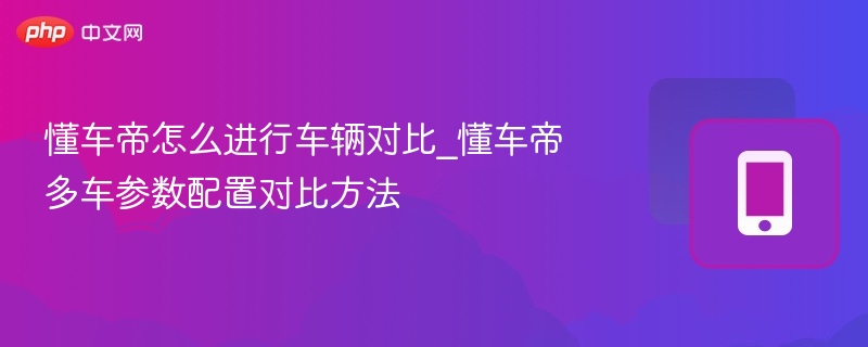 懂车帝车辆对比技巧与参数分析方法