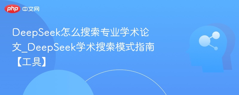DeepSeek怎么搜索专业学术论文_DeepSeek学术搜索模式指南【工具】