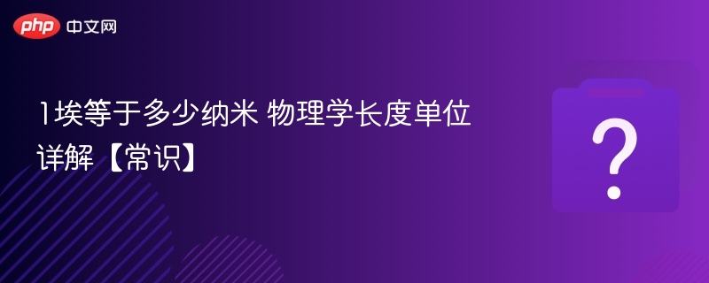 1埃等于多少纳米？单位换算全解析