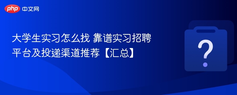 大学生实习怎么找 靠谱实习招聘平台及投递渠道推荐【汇总】