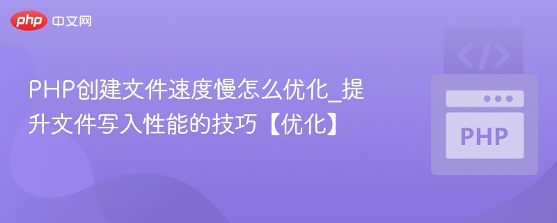 PHP创建文件速度慢怎么优化_提升文件写入性能的技巧【优化】