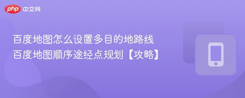 百度地图怎么设置多目的地路线 百度地图顺序途经点规划【攻略】