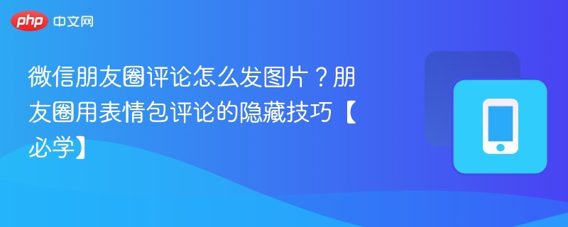 微信朋友圈评论怎么发图片?朋友圈用表情包评论的隐藏技巧【必学】