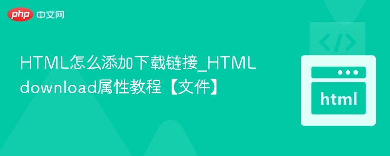 HTML怎么添加下载链接_HTML download属性教程【文件】
