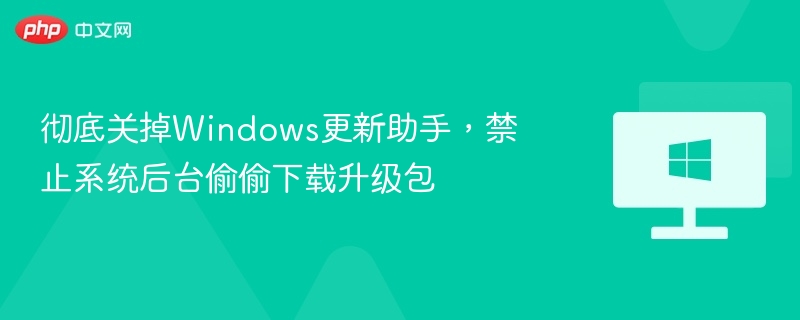 彻底关掉Windows更新助手，禁止系统后台偷偷下载升级包