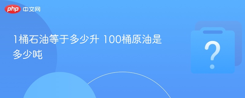 1桶石油多少升？100桶等于多少吨