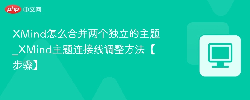 XMind怎么合并两个独立的主题_XMind主题连接线调整方法【步骤】