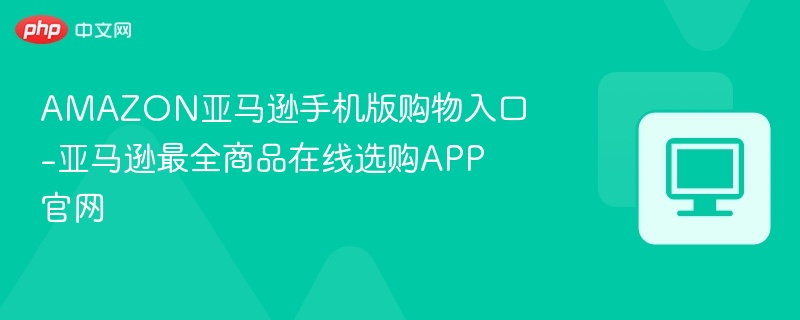 亚马逊APP下载入口及使用指南