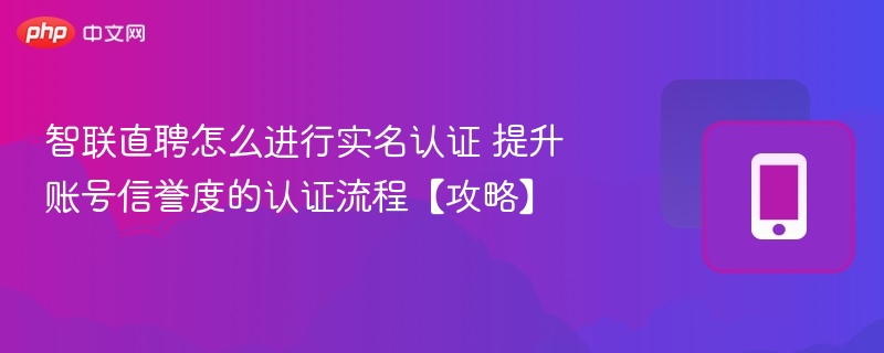 智联直聘怎么进行实名认证 提升账号信誉度的认证流程【攻略】