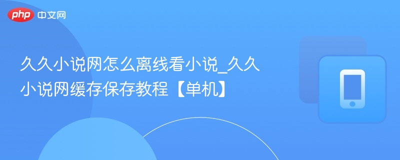 久久小说网怎么离线看小说_久久小说网缓存保存教程【单机】