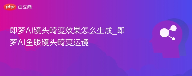 即梦AI鱼眼镜头畸变使用教程