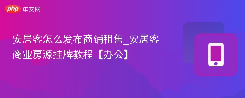 安居客怎么发布商铺租售_安居客商业房源挂牌教程【办公】