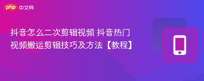 抖音怎么二次剪辑视频 抖音热门视频搬运剪辑技巧及方法【教程】