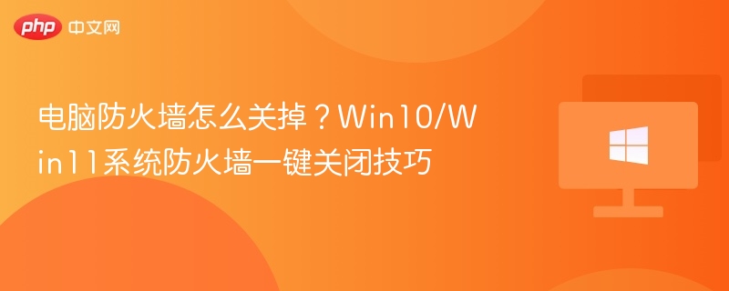 电脑防火墙怎么关掉?Win10/Win11系统防火墙一键关闭技巧