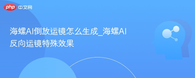 海螺AI倒放运镜怎么弄\_反向效果生成方法