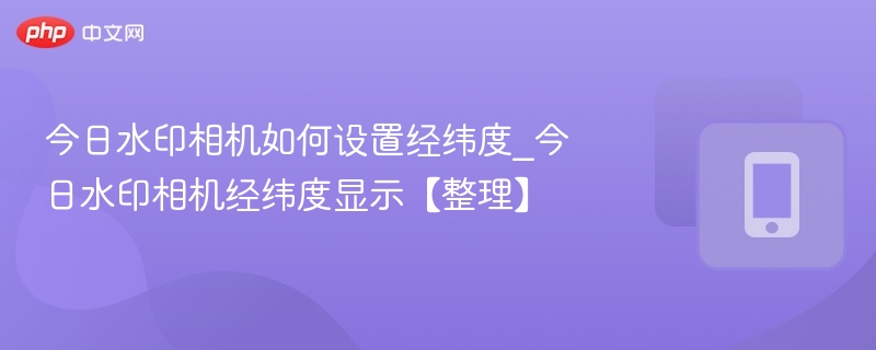 水印相机设置经纬度教程