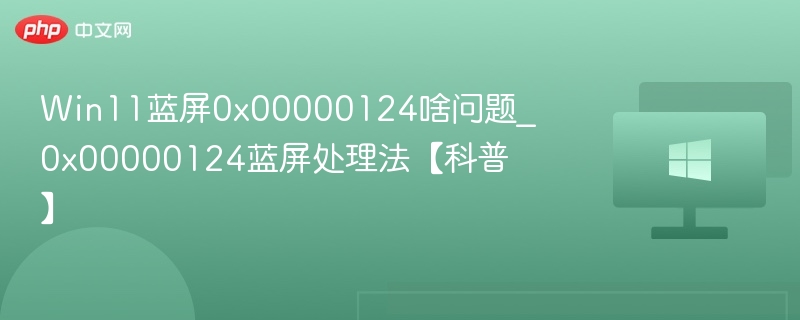 Win11蓝屏0x00000124怎么解决