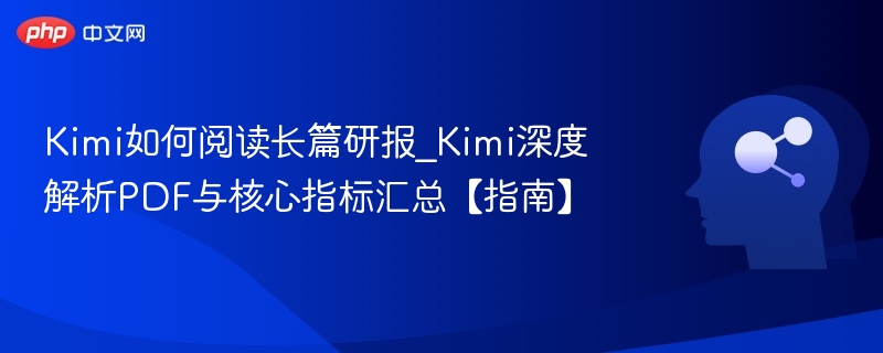 Kimi如何阅读长篇研报_Kimi深度解析PDF与核心指标汇总【指南】