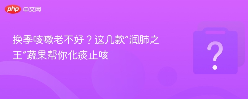 换季咳嗽不止？这几款润肺蔬果帮你止咳化痰