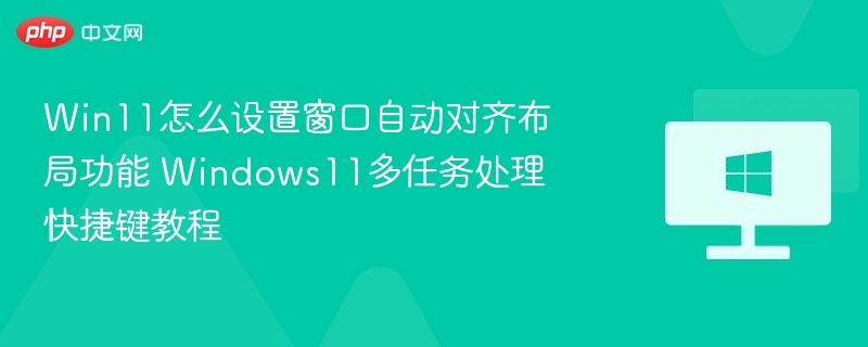 Win11怎么设置窗口自动对齐布局功能 Windows11多任务处理快捷键教程