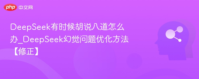 DeepSeek有时候胡说八道怎么办_DeepSeek幻觉问题优化方法【修正】