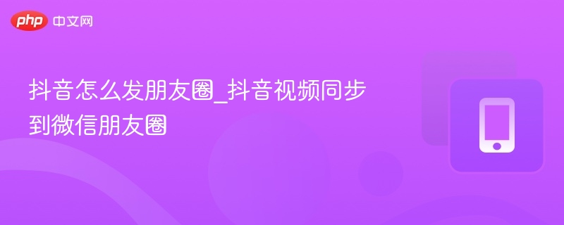抖音怎么发朋友圈_抖音视频同步到微信朋友圈
