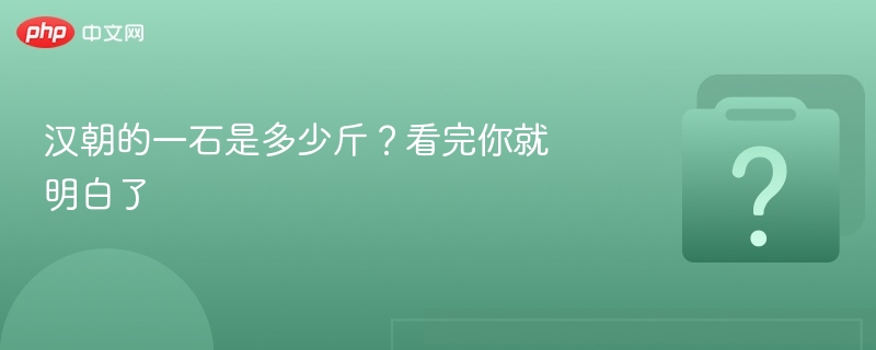 汉朝的一石是多少斤?看完你就明白了