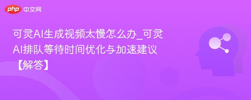 可灵AI视频生成慢？优化排队技巧分享