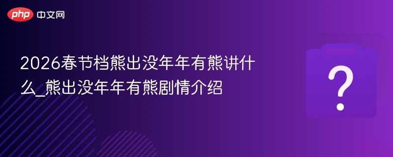 2026春节档熊出没年年有熊讲什么_熊出没年年有熊剧情介绍
