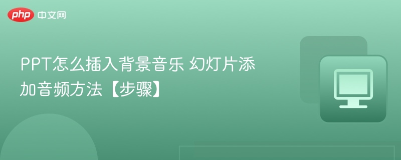 PPT怎么插入背景音乐 幻灯片添加音频方法【步骤】