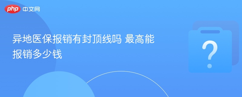 异地医保报销有封顶线吗？最高能报多少？