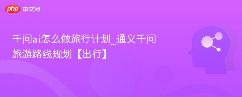千问ai怎么做旅行计划_通义千问旅游路线规划【出行】