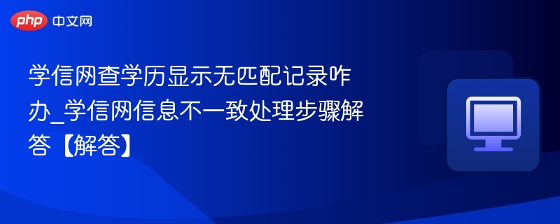 学信网查学历显示无匹配记录咋办_学信网信息不一致处理步骤解答【解答】