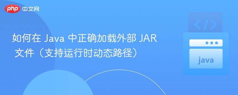 如何在 Java 中正确加载外部 JAR 文件(支持运行时动态路径)