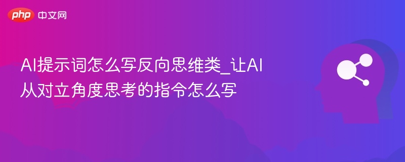 AI提示词怎么写反向思维类_让AI从对立角度思考的指令怎么写