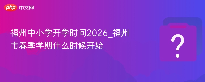 福州中小学开学时间2026_福州市春季学期什么时候开始