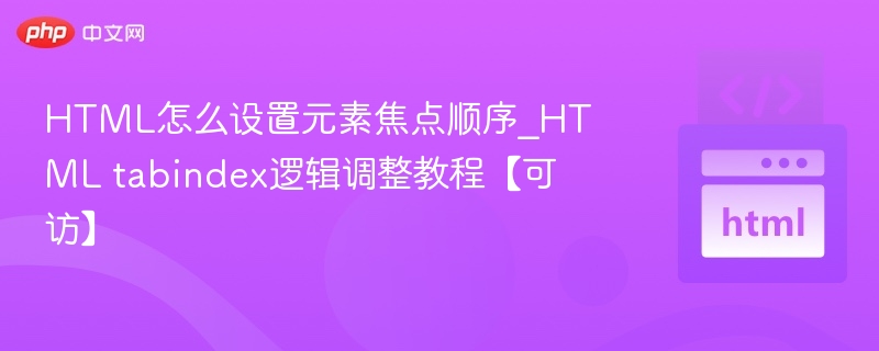 HTML怎么设置元素焦点顺序_HTML tabindex逻辑调整教程【可访】