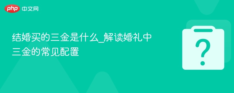 结婚买的三金是什么_解读婚礼中三金的常见配置