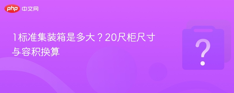 20尺柜尺寸与容积换算全解析