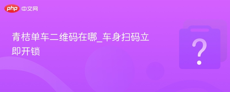 青桔单车二维码在哪_车身扫码立即开锁