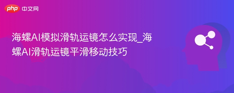 海螺AI滑轨怎么调？平滑技巧分享