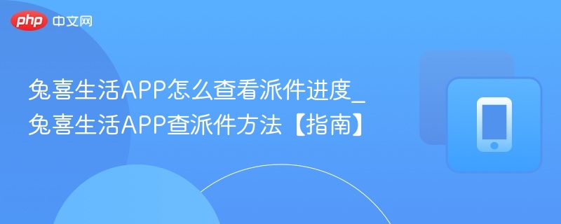兔喜生活APP怎么查看派件进度_兔喜生活APP查派件方法【指南】