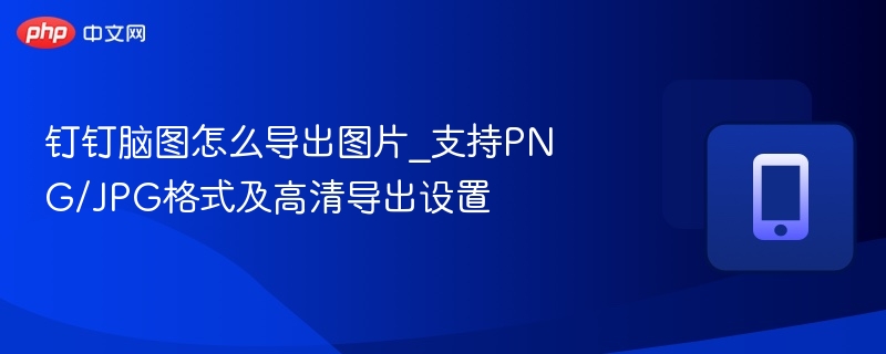 钉钉脑图怎么导出图片_支持PNG/JPG格式及高清导出设置