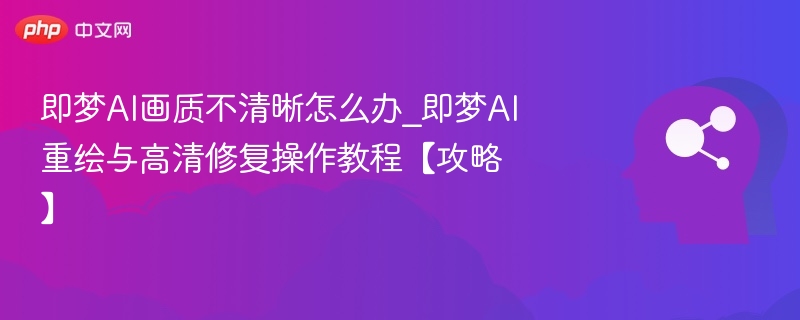 即梦AI画质模糊怎么解决？高清修复教程