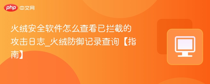 火绒安全软件怎么查看已拦截的攻击日志_火绒防御记录查询【指南】