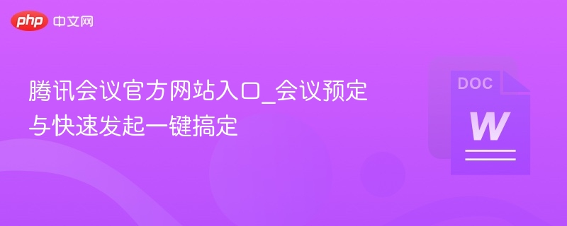 腾讯会议官方网站入口_会议预定与快速发起一键搞定