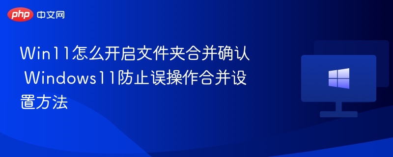 Win11怎么开启文件夹合并确认 Windows11防止误操作合并设置方法