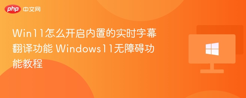 Win11怎么开启内置的实时字幕翻译功能 Windows11无障碍功能教程