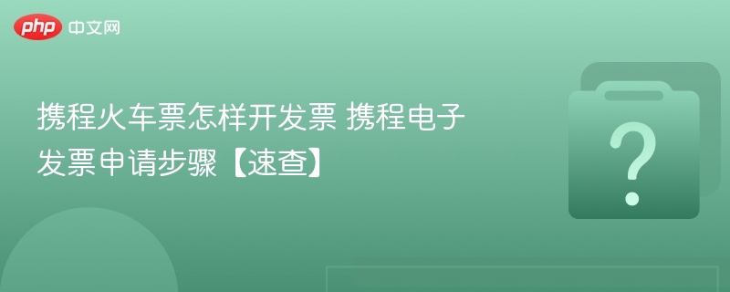 携程火车票开票流程及电子发票申请方法